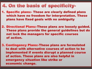 1. Specific plans:- These are clearly defined plans
which have no freedom for interpretation. These
plans have fixed goals...
