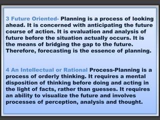 3 Future Oriented- Planning is a process of looking
ahead. It is concerned with anticipating the future
course of action. ...