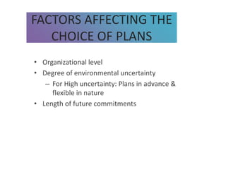 • Organizational level
• Degree of environmental uncertainty
– For High uncertainty: Plans in advance &
flexible in nature
• Length of future commitments
FACTORS AFFECTING THE
CHOICE OF PLANS
 