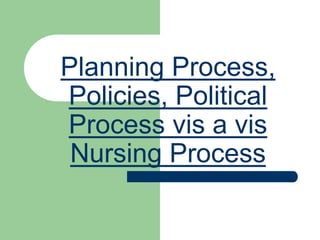 Planning Process,
Policies, Political
Process vis a vis
Nursing Process
 