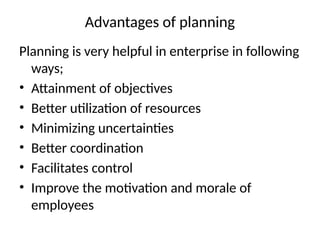 Advantages of planning
Planning is very helpful in enterprise in following
ways;
• Attainment of objectives
• Better utilization of resources
• Minimizing uncertainties
• Better coordination
• Facilitates control
• Improve the motivation and morale of
employees
 