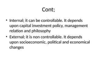 Cont;
• Internal; it can be controllable. It depends
upon capital investment policy, management
relation and philosophy
• External; it is non controllable. It depends
upon socioeconomic, political and economical
changes
 