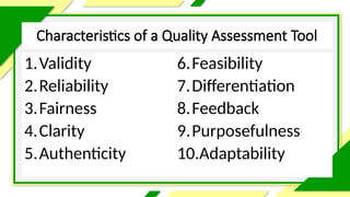 Characteristics of a Quality Assessment Tool
1.Validity
2.Reliability
3.Fairness
4.Clarity
5.Authenticity
6.Feasibility
7.Differentiation
8.Feedback
9.Purposefulness
10.Adaptability
 