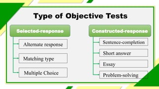 Type of Objective Tests
Selected-response Constructed-response
Alternate response
Matching type
Multiple Choice
Sentence-completion
Short answer
Essay
Problem-solving
 