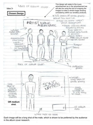 Chosen Design Idea 3- Each image will be a long shot of the male, which is shown to be preferred by the audience in the album cover research. OR medium shot. This design will relate to the music advertisement as in the advertisement we will also be using the tool of cropping the images to make a whole image showing consistency within our ancillary products. 