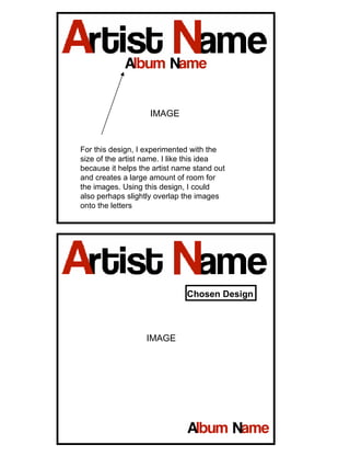 IMAGE IMAGE For this design, I experimented with the size of the artist name. I like this idea because it helps the artist name stand out and creates a large amount of room for the images. Using this design, I could also perhaps slightly overlap the images onto the letters Chosen Design 