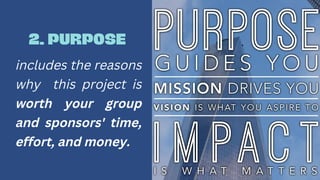2. PURPOSE
includes the reasons
why this project is
worth your group
and sponsors' time,
effort, and money.
 