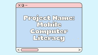 Project Name:
Project Name:
Mobile
Mobile
Computer
Computer
Literacy
Literacy
 