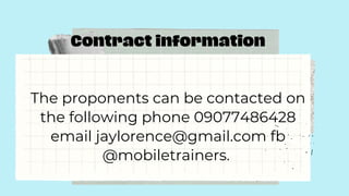 Contract information
The proponents can be contacted on
the following phone 09077486428
email jaylorence@gmail.com fb
@mobiletrainers.
 