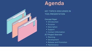 Agenda
KEY TOPICS DISCUSSED IN
THIS PRESENTATION
Introduction
Purpose
Description
Support
Contact Information
Planning
Development
Release and Promotion
Maintenance
Concept Paper
ICT Project Overview
 