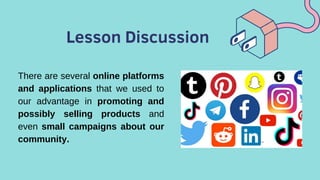 Lesson Discussion
There are several online platforms
and applications that we used to
our advantage in promoting and
possibly selling products and
even small campaigns about our
community.
 