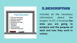 3.DESCRIPTION
includes all the necessary
information about the
project. In ICT, it involves the
sites you are going to
pro...