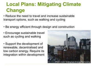 • Reduce the need to travel and increase sustainable
transport options, such as walking and cycling
• Be energy efficient through design and construction
Local Plans: Mitigating Climate
Change
Photo credit: Nottingham Energy Partnership
• Encourage sustainable travel
such as cycling and walking
• Support the development of
renewable, decentralised and
low carbon energy. Require its
integration within development
 