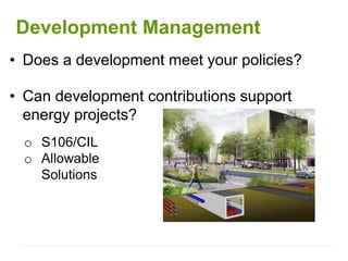 Development Management
• Does a development meet your policies?
• Can development contributions support
energy projects?
o S106/CIL
o Allowable
Solutions
 