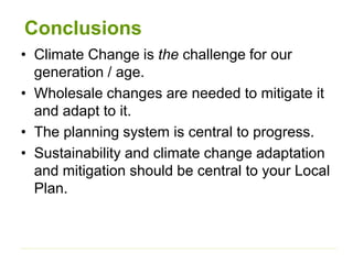 Conclusions
• Climate Change is the challenge for our
generation / age.
• Wholesale changes are needed to mitigate it
and adapt to it.
• The planning system is central to progress.
• Sustainability and climate change adaptation
and mitigation should be central to your Local
Plan.
 