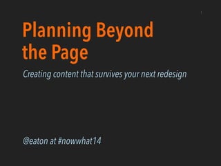 Planning Beyond
the Page
Creating content that survives your next redesign
!
!
!
!
@eaton at #nowwhat14
1
 