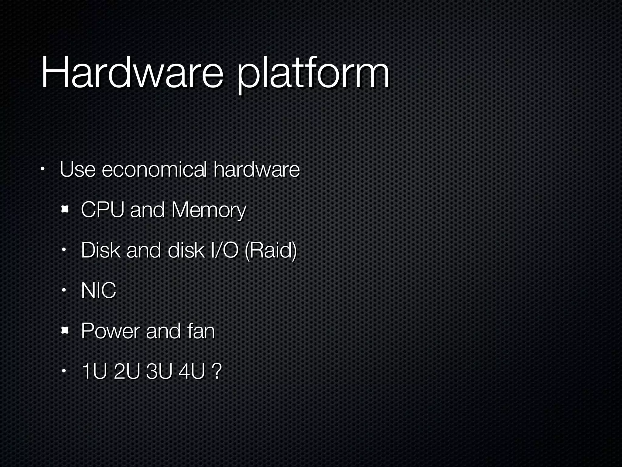 Hardware platform Use economical hardware CPU and Memory Disk and disk I/O (Raid) NIC Power and fan 1U 2U 3U 4U ? 