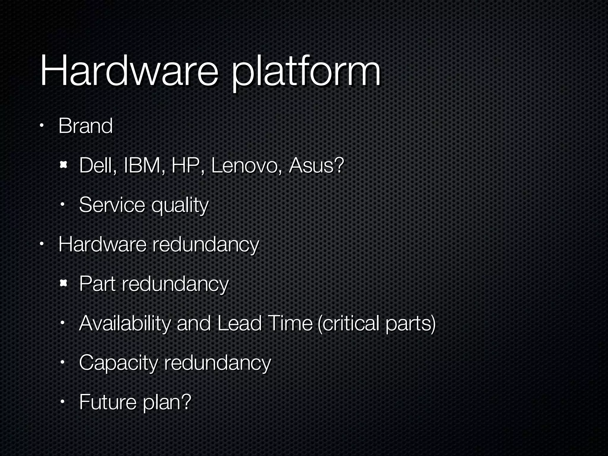 Hardware platform Brand Dell, IBM, HP, Lenovo, Asus? Service quality Hardware redundancy Part redundancy Availability and Lead Time (critical parts) Capacity redundancy Future plan? 
