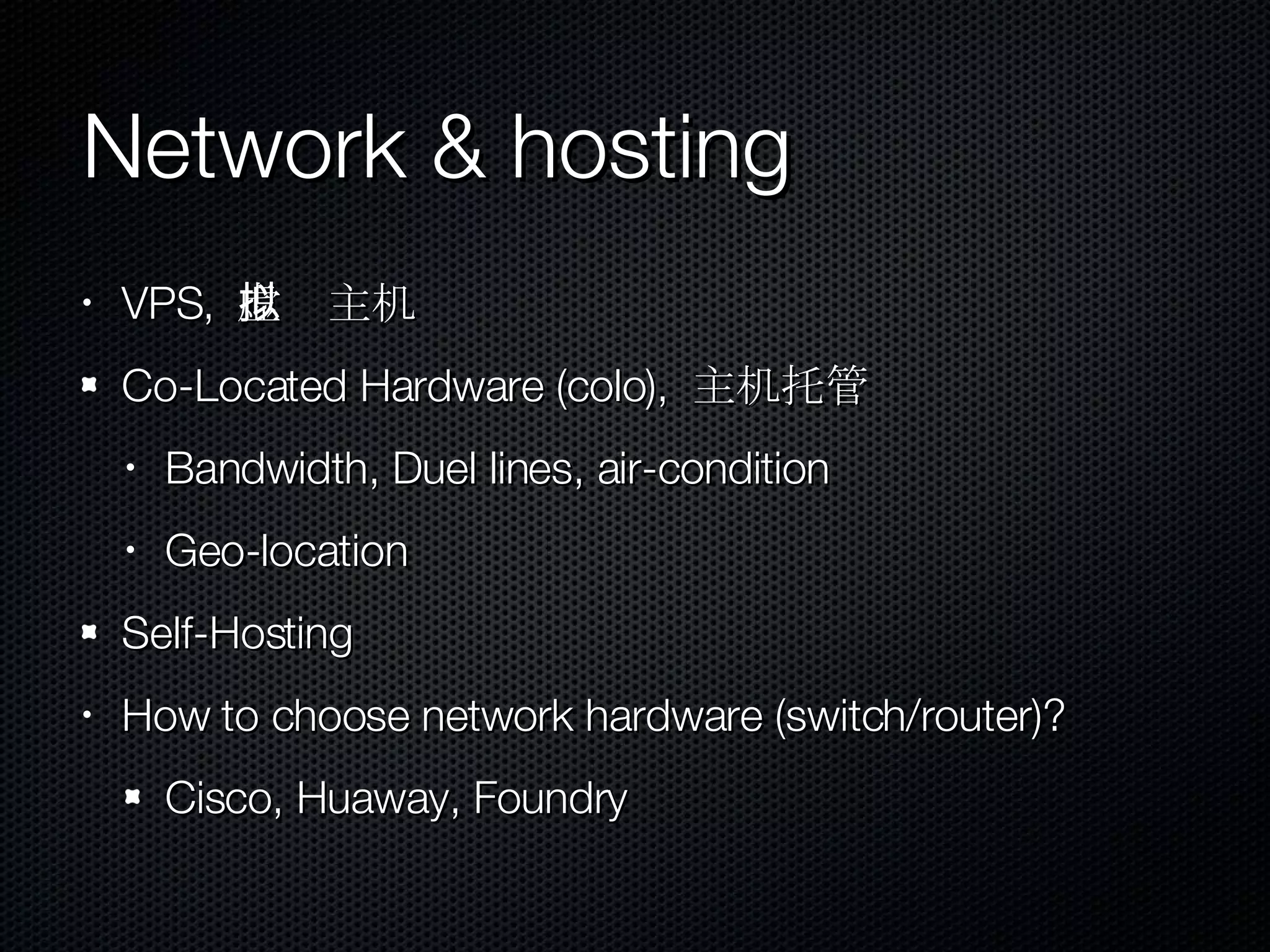 Network & hosting VPS,  虚拟主机 Co-Located Hardware (colo),  主机托管 Bandwidth, Duel lines, air-condition Geo-location Self-Hosting How to choose network hardware (switch/router)? Cisco, Huaway, Foundry 