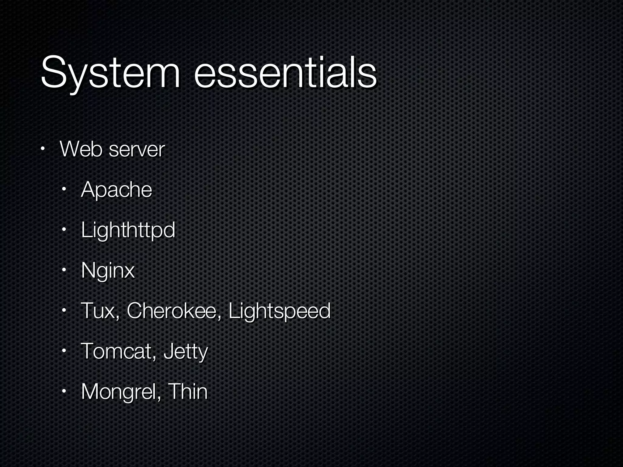 System essentials  Web server Apache Lighthttpd Nginx Tux, Cherokee, Lightspeed Tomcat, Jetty Mongrel, Thin 