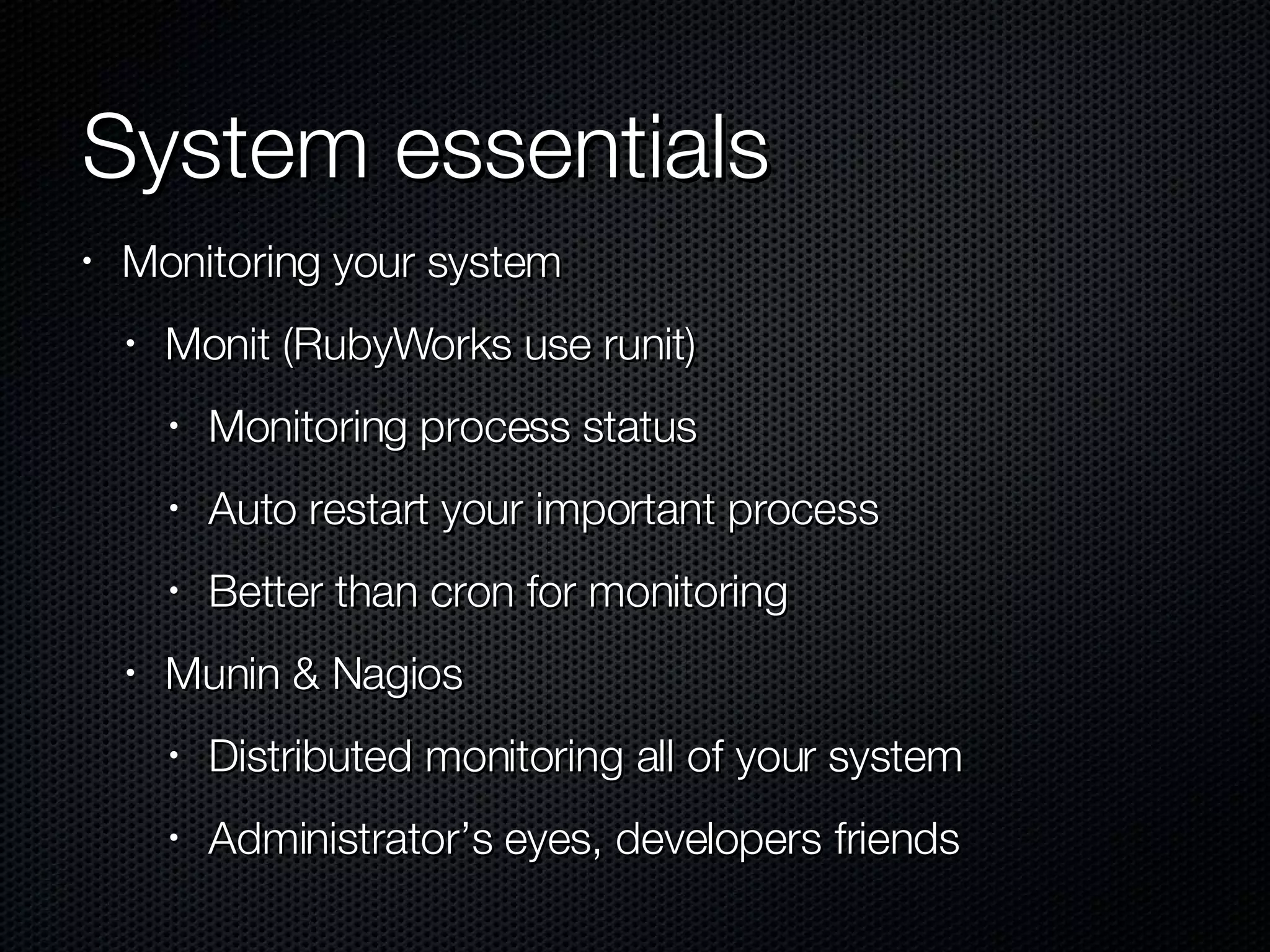 System essentials Monitoring your system Monit (RubyWorks use runit) Monitoring process status Auto restart your important process Better than cron for monitoring Munin & Nagios Distributed monitoring all of your system Administrator’s eyes, developers friends 