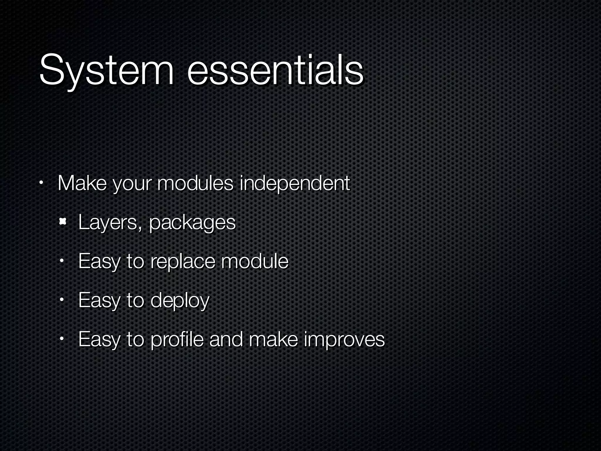 System essentials Make your modules independent Layers, packages Easy to replace module Easy to deploy Easy to profile and make improves 