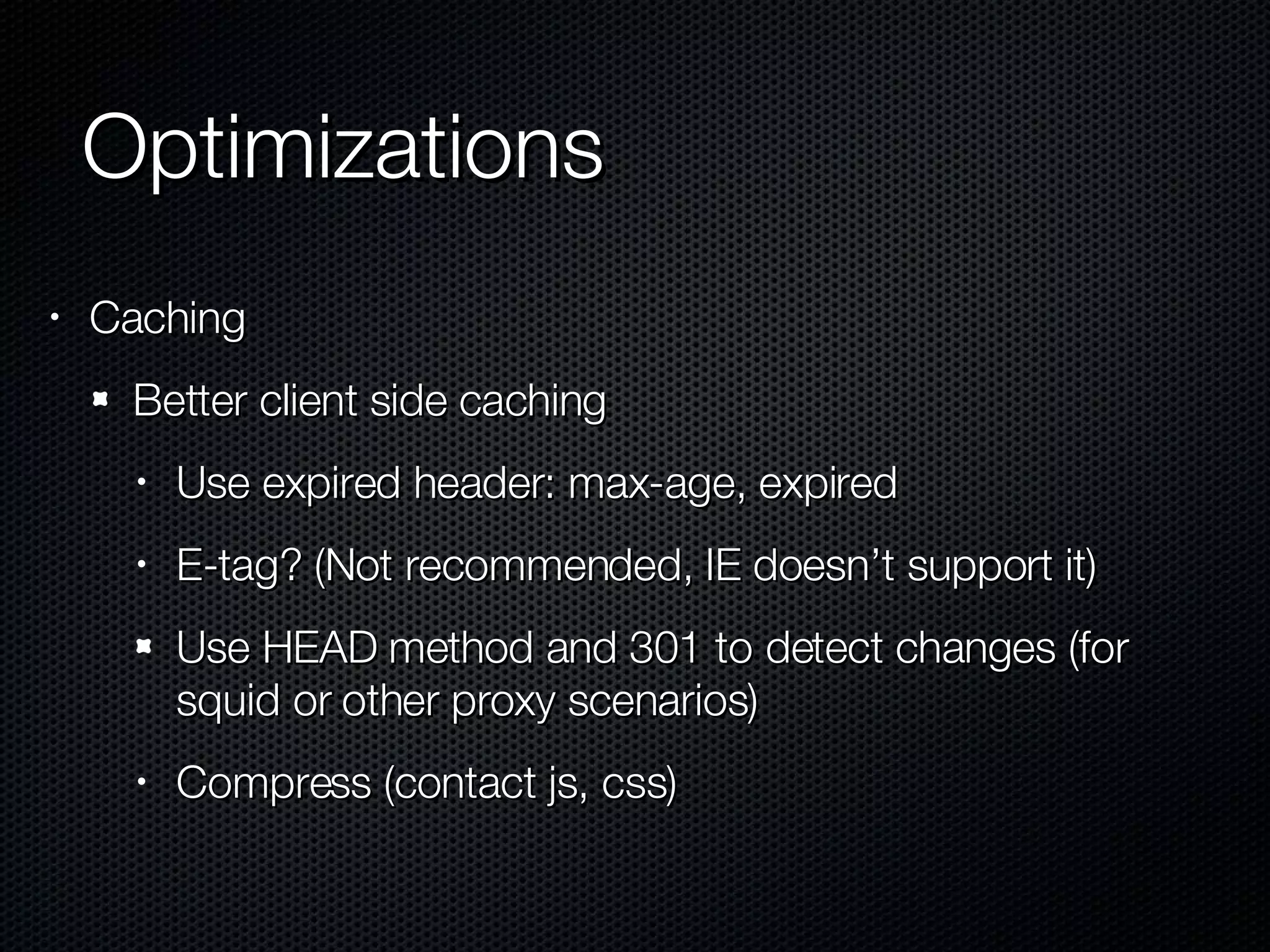 Optimizations Caching Better client side caching Use expired header: max-age, expired E-tag? (Not recommended, IE doesn’t support it) Use HEAD method and 301 to detect changes (for squid or other proxy scenarios) Compress (contact js, css) 