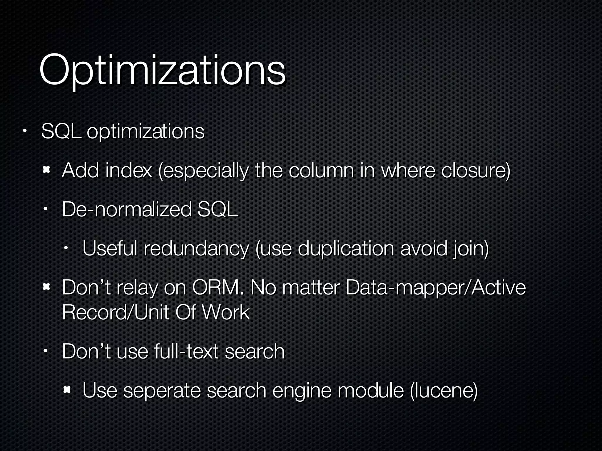 Optimizations SQL optimizations Add index (especially the column in where closure) De-normalized SQL Useful redundancy (use duplication avoid join) Don’t relay on ORM. No matter Data-mapper/Active Record/Unit Of Work Don’t use full-text search Use seperate search engine module (lucene) 