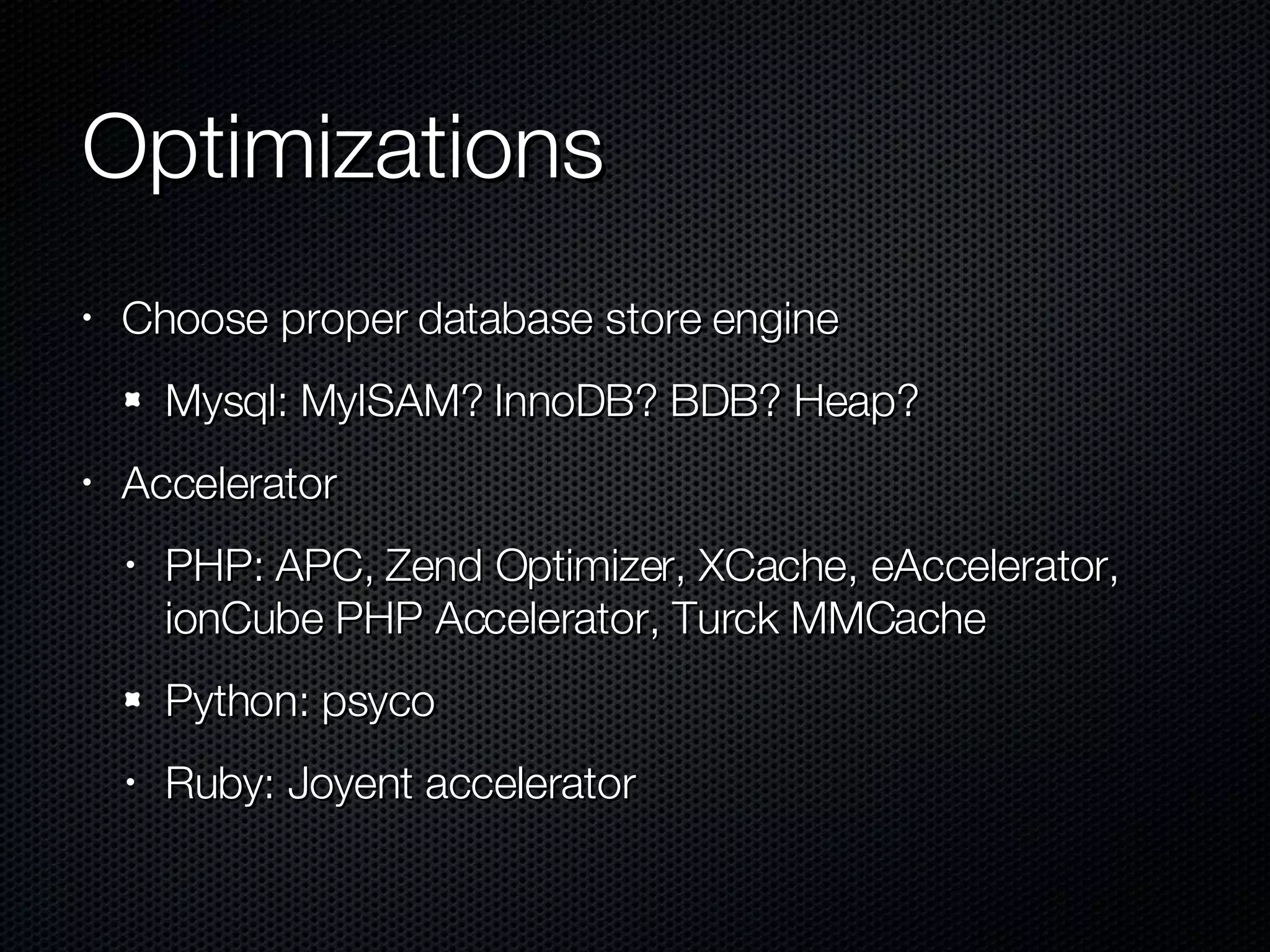 Optimizations Choose proper database store engine Mysql: MyISAM? InnoDB? BDB? Heap? Accelerator PHP: APC, Zend Optimizer, XCache, eAccelerator, ionCube PHP Accelerator, Turck MMCache Python: psyco Ruby: Joyent accelerator 
