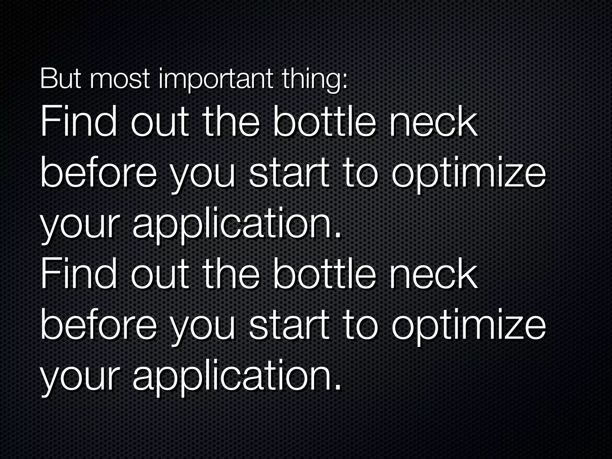 But most important thing: Find out the bottle neck before you start to optimize your application. Find out the bottle neck before you start to optimize your application. 