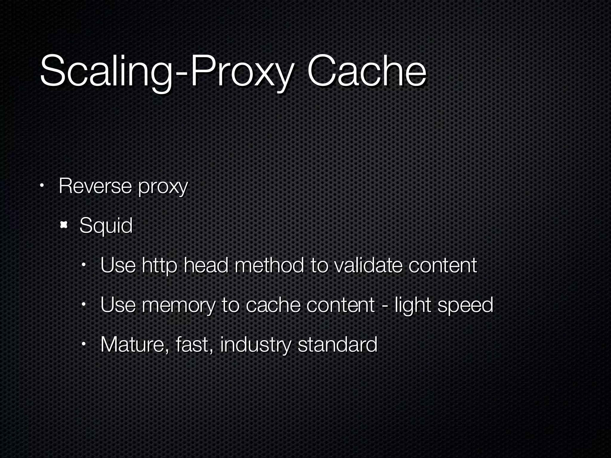 Scaling-Proxy Cache Reverse proxy Squid Use http head method to validate content Use memory to cache content - light speed Mature, fast, industry standard 