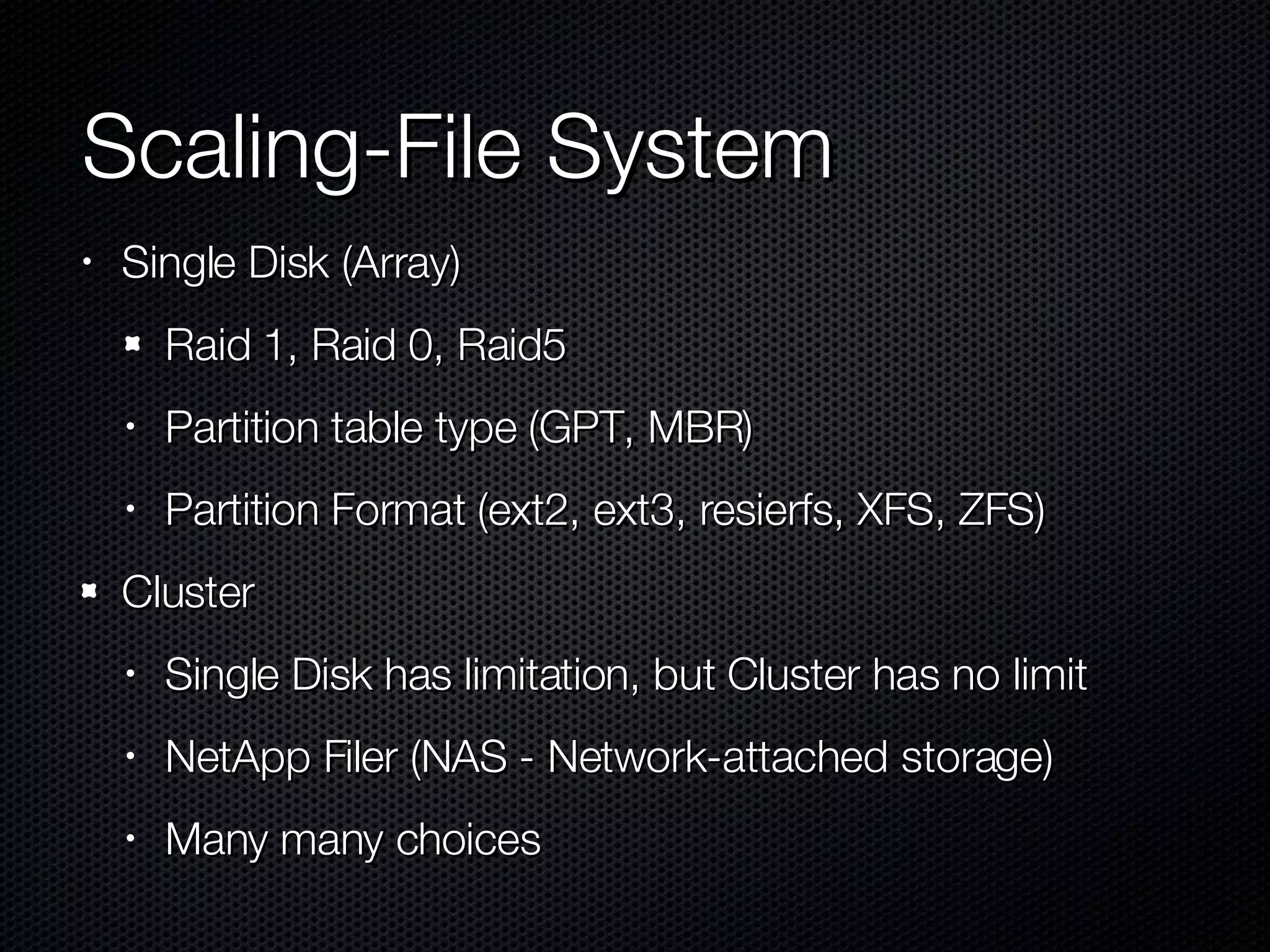Scaling-File System Single Disk (Array) Raid 1, Raid 0, Raid5 Partition table type (GPT, MBR) Partition Format (ext2, ext3, resierfs, XFS, ZFS) Cluster Single Disk has limitation, but Cluster has no limit NetApp Filer (NAS - Network-attached storage) Many many choices 