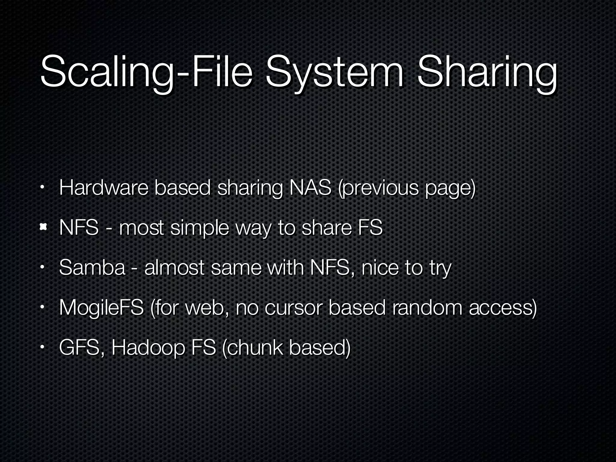 Scaling-File System Sharing Hardware based sharing NAS (previous page) NFS - most simple way to share FS Samba - almost same with NFS, nice to try MogileFS (for web, no cursor based random access) GFS, Hadoop FS (chunk based) 