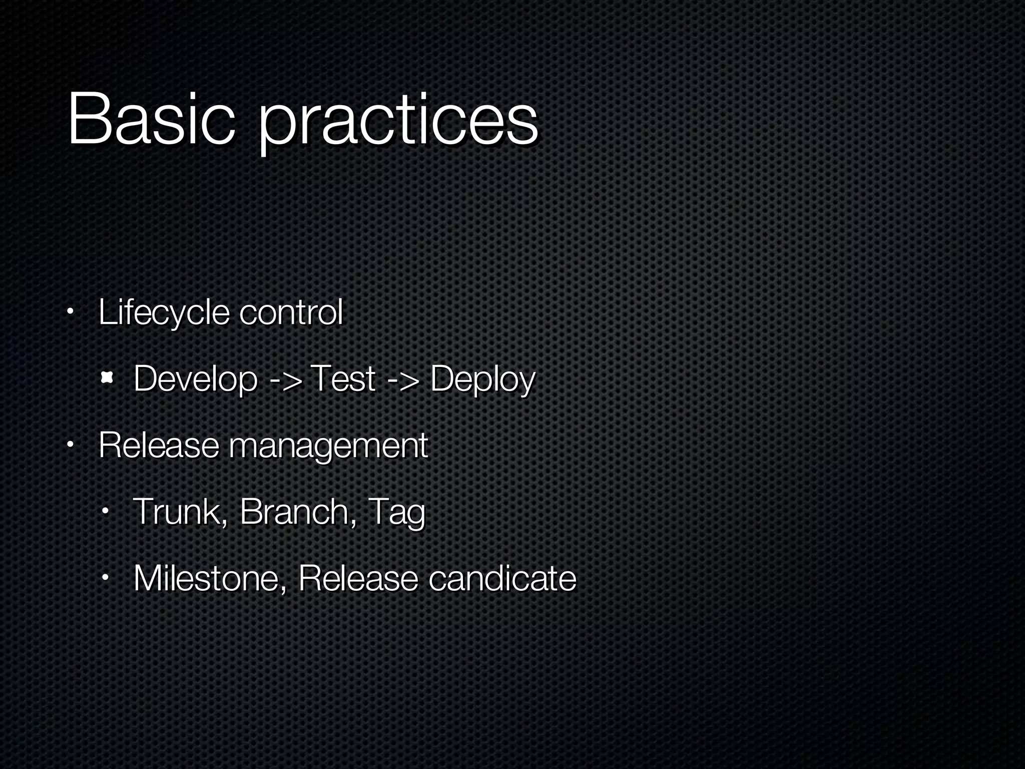 Basic practices Lifecycle control Develop -> Test -> Deploy Release management Trunk, Branch, Tag Milestone, Release candicate 