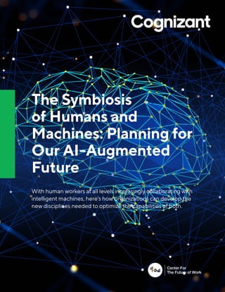 The Symbiosis
of Humans and
Machines: Planning for
Our AI-Augmented
Future
With human workers at all levels increasingly collaborating with
intelligent machines, here’s how organizations can develop the
new disciplines needed to optimize the capabilities of both.
 