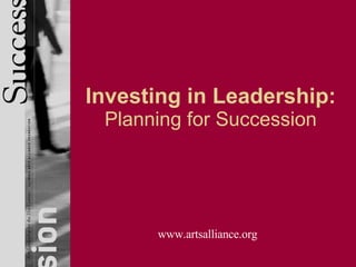 Investing in Leadership: Planning for Succession www.artsalliance.org 