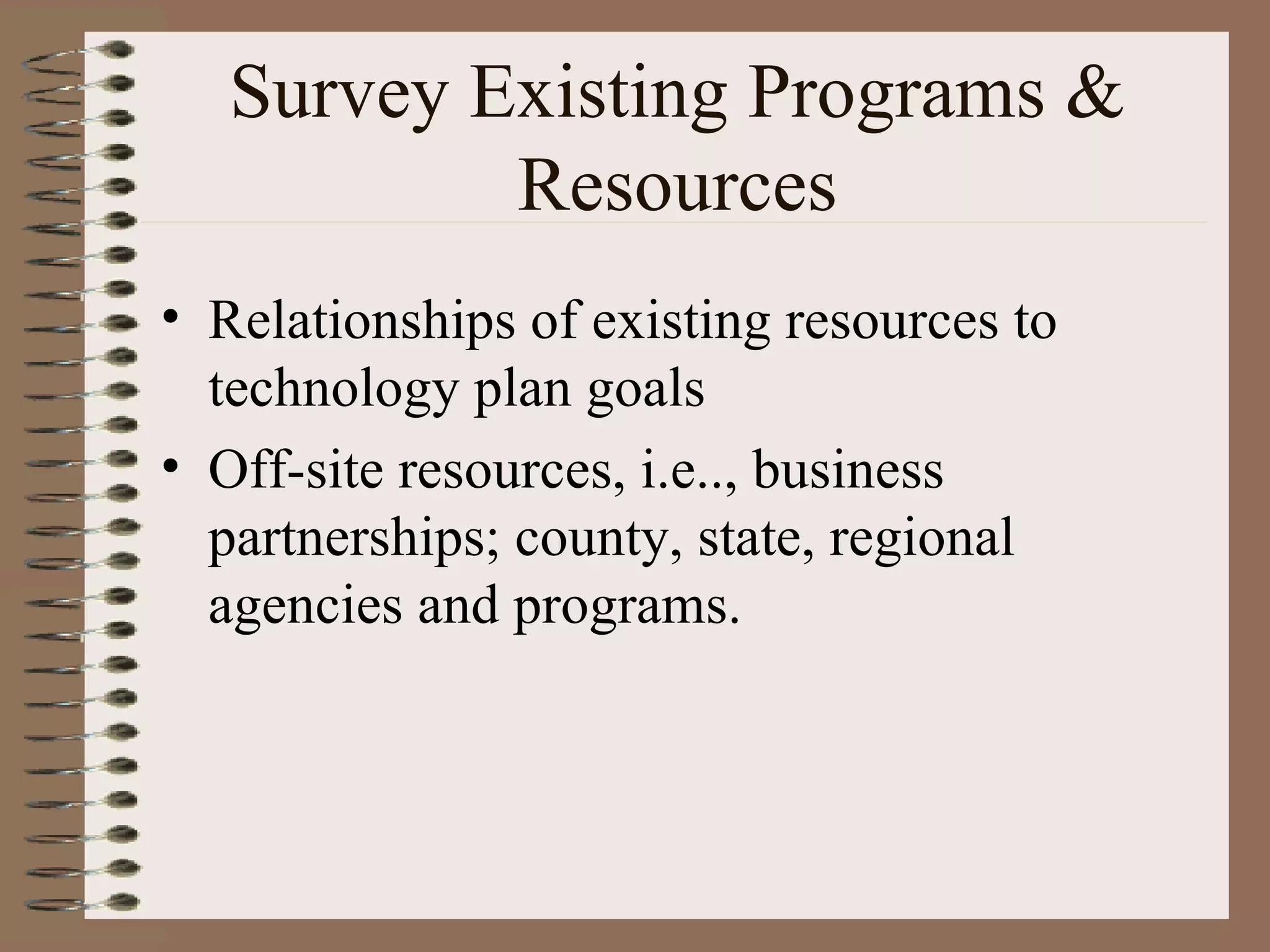 Relationships of existing resources to technology plan goals Off-site resources, i.e.., business partnerships; county, state, regional agencies and programs. Survey Existing Programs & Resources 