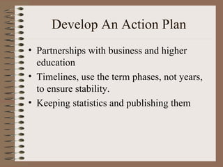 Partnerships with business and higher education Timelines, use the term phases, not years, to ensure stability. Keeping statistics and publishing them Develop An Action Plan 