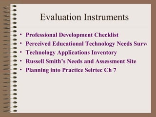 Evaluation Instruments Professional Development Checklist Perceived Educational Technology Needs Survey. Technology Applications  Inventory Russell Smith’s Needs and Assessment Site Planning into Practice Seirtec Ch 7 