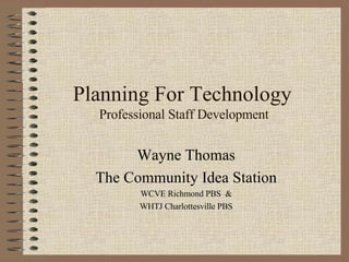 Planning For Technology  Professional Staff Development Wayne Thomas The Community Idea Station WCVE Richmond PBS  & WHTJ Charlottesville PBS 