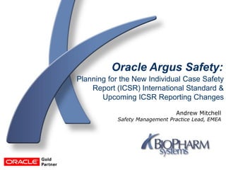 Planning for the New Individual Case Safety
Report (ICSR) International Standard &
Upcoming ICSR Reporting Changes
Andrew Mitchell
Safety Management Practice Lead, EMEA
Oracle Argus Safety:
 
