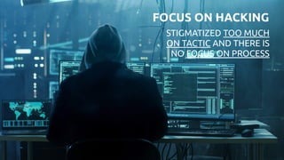 STIGMATIZED TOO MUCH
ON TACTIC AND THERE IS
NO FOCUS ON PROCESS
FOCUS ON HACKING
 