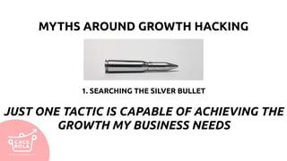 MYTHS AROUND GROWTH HACKING
1. SEARCHING THE SILVER BULLET
JUST ONE TACTIC IS CAPABLE OF ACHIEVING THE
GROWTH MY BUSINESS NEEDS
 
