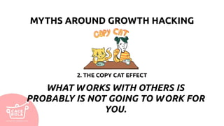 2. THE COPY CAT EFFECT
WHAT WORKS WITH OTHERS IS
PROBABLY IS NOT GOING TO WORK FOR
YOU.
MYTHS AROUND GROWTH HACKING
 