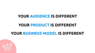 YOUR AUDIENCE IS DIFFERENT
YOUR PRODUCT IS DIFFERENT
YOUR BUSINESS MODEL IS DIFFERENT
 
