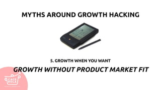 5. GROWTH WHEN YOU WANT
GROWTH WITHOUT PRODUCT MARKET FIT
MYTHS AROUND GROWTH HACKING
 