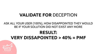VALIDATE FOR DECEPTION
ASK ALL YOUR USER (100%), HOW DISAPPOINTED THEY WOULD
BE IF YOUR SOLUTION DID NOT EXIST ANY MORE
RESULT:
VERY DISSAPOINTED > 40% = PMF
 