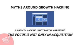 6. GROWTH HACKING IS NOT DIGITAL MARKETING
THE FOCUS IS NOT ONLY IN ACQUISITION
MYTHS AROUND GROWTH HACKING
 