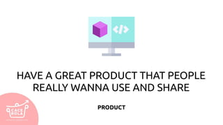 HAVE A GREAT PRODUCT THAT PEOPLE
REALLY WANNA USE AND SHARE
PRODUCT
 