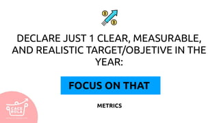 DECLARE JUST 1 CLEAR, MEASURABLE,
AND REALISTIC TARGET/OBJETIVE IN THE
YEAR:
FOCUS ON THAT
METRICS
 